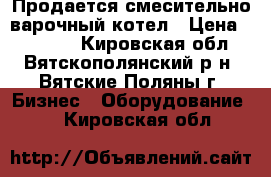 Продается смесительно-варочный котел › Цена ­ 80 000 - Кировская обл., Вятскополянский р-н, Вятские Поляны г. Бизнес » Оборудование   . Кировская обл.